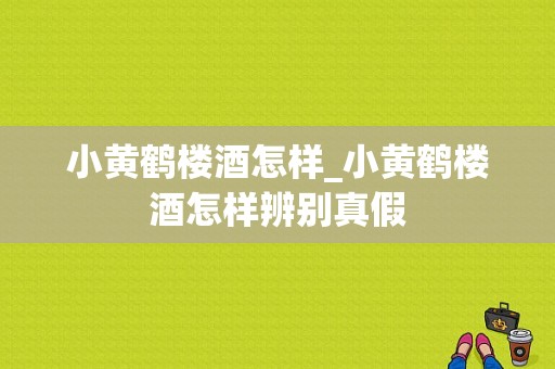 小黄鹤楼酒怎样_小黄鹤楼酒怎样辨别真假