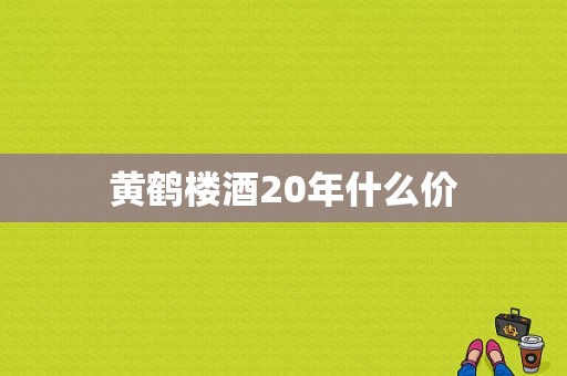 黄鹤楼酒20年什么价