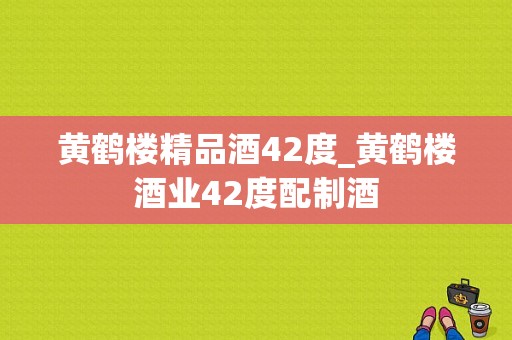 黄鹤楼精品酒42度_黄鹤楼酒业42度配制酒