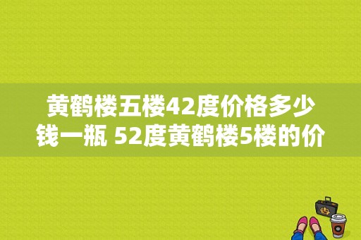 黄鹤楼五楼42度价格多少钱一瓶 52度黄鹤楼5楼的价格表